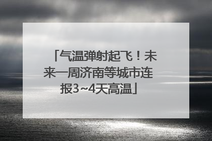 气温弹射起飞！未来一周济南等城市连报3~4天高温