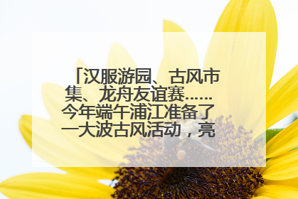汉服游园、古风市集、龙舟友谊赛……今年端午浦江准备了一大波古风活动，亮点抢先知→