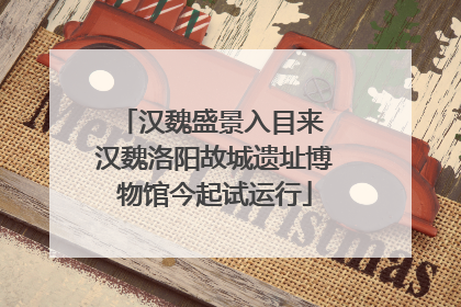 汉魏盛景入目来 汉魏洛阳故城遗址博物馆今起试运行