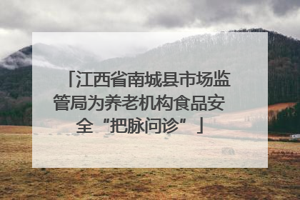 江西省南城县市场监管局为养老机构食品安全“把脉问诊”
