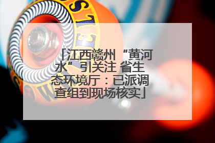 江西赣州“黄河水”引关注 省生态环境厅：已派调查组到现场核实