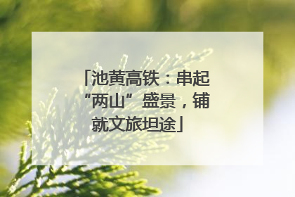 池黄高铁：串起“两山”盛景，铺就文旅坦途