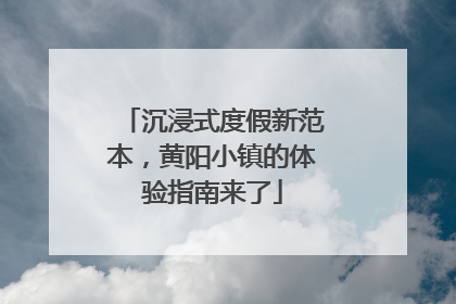 沉浸式度假新范本，黄阳小镇的体验指南来了