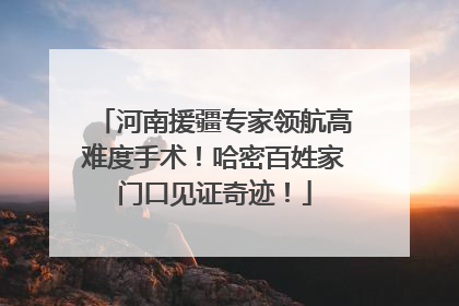 河南援疆专家领航高难度手术！哈密百姓家门口见证奇迹！