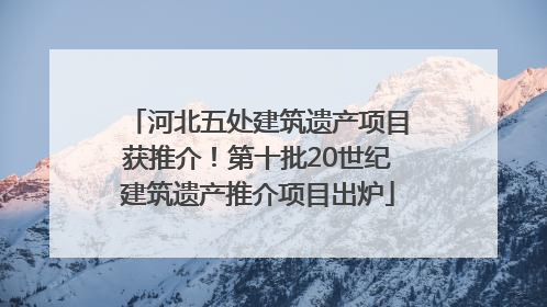 河北五处建筑遗产项目获推介！第十批20世纪建筑遗产推介项目出炉
