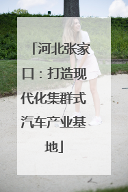 河北张家口：打造现代化集群式汽车产业基地