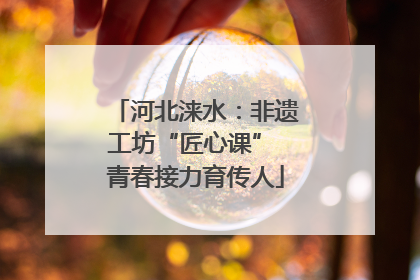 河北涞水：非遗工坊“匠心课” 青春接力育传人