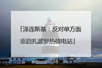 泽连斯基：反对单方面重启扎波罗热核电站