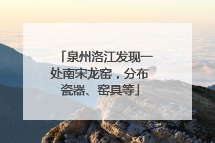 泉州洛江发现一处南宋龙窑，分布瓷器、窑具等