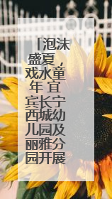 泡沫盛夏，戏水童年 宜宾长宁西城幼儿园及丽雅分园开展庆六一活动