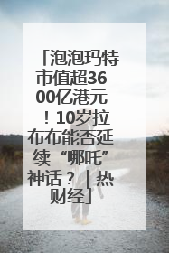 泡泡玛特市值超3600亿港元！10岁拉布布能否延续“哪吒”神话？｜热财经