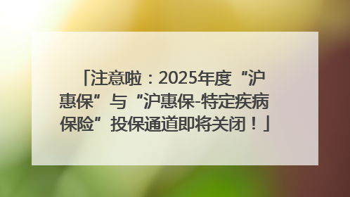 注意啦：2025年度“沪惠保”与“沪惠保-特定疾病保险”投保通道即将关闭！