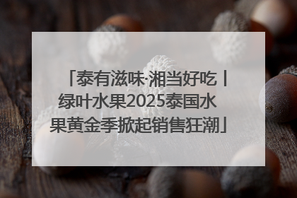 泰有滋味·湘当好吃丨绿叶水果2025泰国水果黄金季掀起销售狂潮