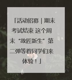 活动招募｜期末考试结束 这个周末“故匠新生”第二弹等着同学们来体验！