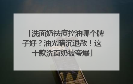 洗面奶祛痘控油哪个牌子好？油光暗沉退散！这十款洗面奶被夸爆