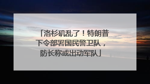 洛杉矶乱了！特朗普下令部署国民警卫队，防长称或出动军队