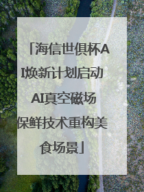 海信世俱杯AI焕新计划启动 AI真空磁场保鲜技术重构美食场景