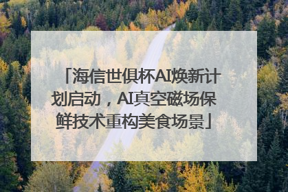 海信世俱杯AI焕新计划启动，AI真空磁场保鲜技术重构美食场景