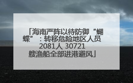 海南严阵以待防御“蝴蝶”：转移危险地区人员2081人 30721艘渔船全部进港避风