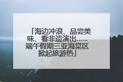 海边冲浪、品尝美味、看非遗演出……端午假期三亚海棠区掀起旅游热