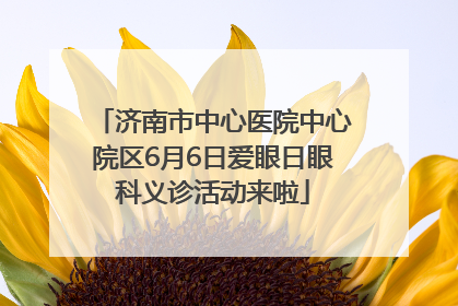 济南市中心医院中心院区6月6日爱眼日眼科义诊活动来啦