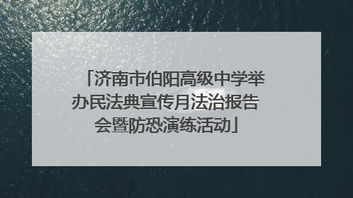 济南市伯阳高级中学举办民法典宣传月法治报告会暨防恐演练活动