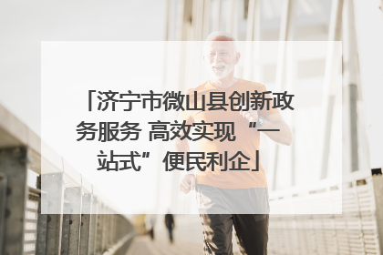 济宁市微山县创新政务服务 高效实现“一站式”便民利企