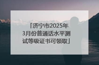 济宁市2025年3月份普通话水平测试等级证书可领取