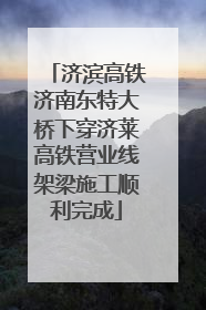 济滨高铁济南东特大桥下穿济莱高铁营业线架梁施工顺利完成