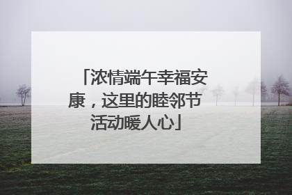 浓情端午幸福安康，这里的睦邻节活动暖人心