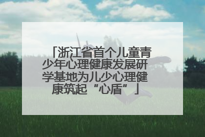浙江省首个儿童青少年心理健康发展研学基地为儿少心理健康筑起“心盾”
