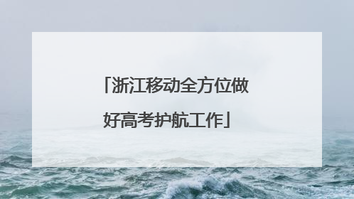 浙江移动全方位做好高考护航工作
