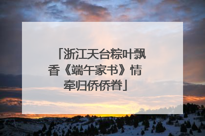 浙江天台粽叶飘香《端午家书》情牵归侨侨眷