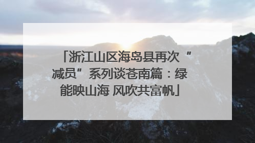浙江山区海岛县再次“减员”系列谈苍南篇：绿能映山海 风吹共富帆