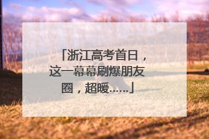 浙江高考首日，这一幕幕刷爆朋友圈，超暖……