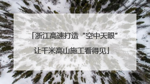浙江高速打造“空中天眼” 让千米高山施工看得见