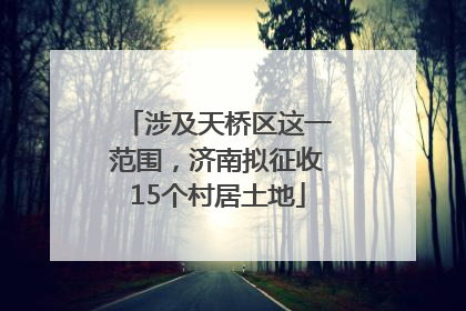 涉及天桥区这一范围，济南拟征收15个村居土地