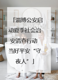 淄博公安启动夏季社会治安清查行动 当好平安“守夜人”