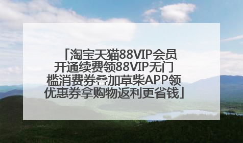 淘宝天猫88VIP会员开通续费领88VIP无门槛消费券叠加草柴APP领优惠券拿购物返利更省钱