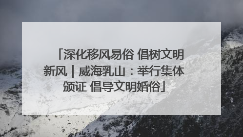 深化移风易俗 倡树文明新风｜威海乳山：举行集体颁证 倡导文明婚俗