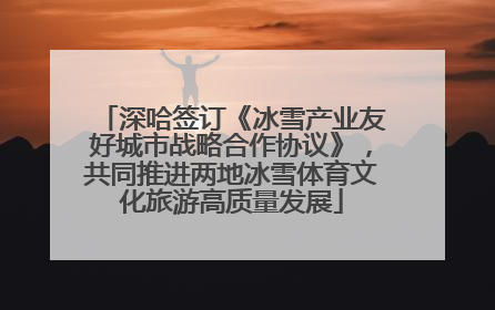 深哈签订《冰雪产业友好城市战略合作协议》，共同推进两地冰雪体育文化旅游高质量发展