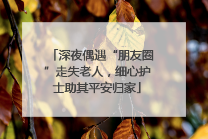 深夜偶遇“朋友圈”走失老人，细心护士助其平安归家