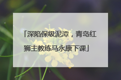 深陷保级泥潭，青岛红狮主教练马永康下课