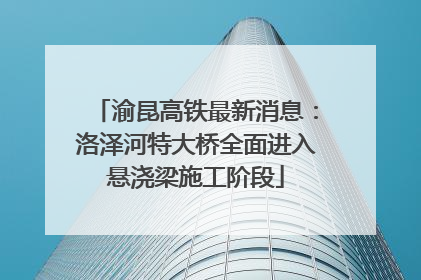渝昆高铁最新消息：洛泽河特大桥全面进入悬浇梁施工阶段