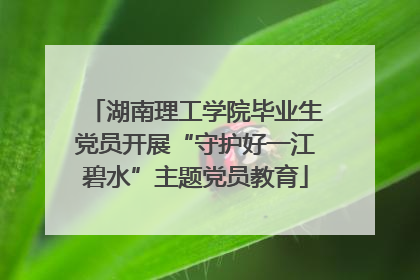 湖南理工学院毕业生党员开展“守护好一江碧水”主题党员教育