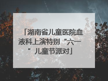 湖南省儿童医院血液科上演特别“六一”儿童节派对