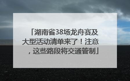 湖南省38场龙舟赛及大型活动清单来了！注意，这些路段将交通管制