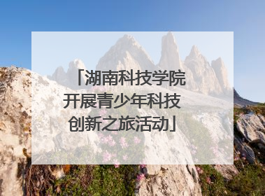 湖南科技学院开展青少年科技创新之旅活动