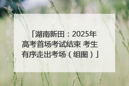 湖南新田：2025年高考首场考试结束 考生有序走出考场（组图）