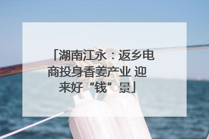 湖南江永：返乡电商投身香姜产业 迎来好“钱”景